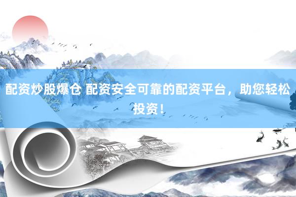 配资炒股爆仓 配资安全可靠的配资平台，助您轻松投资！