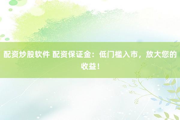 配资炒股软件 配资保证金：低门槛入市，放大您的收益！