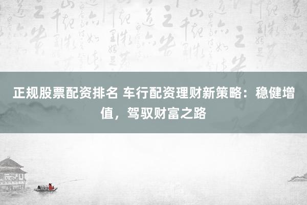正规股票配资排名 车行配资理财新策略：稳健增值，驾驭财富之路