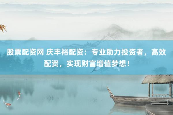 股票配资网 庆丰裕配资：专业助力投资者，高效配资，实现财富增值梦想！
