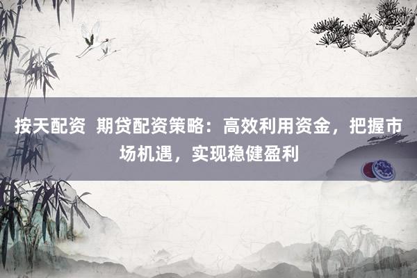 按天配资  期贷配资策略：高效利用资金，把握市场机遇，实现稳健盈利