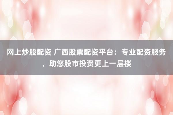 网上炒股配资 广西股票配资平台：专业配资服务，助您股市投资更上一层楼