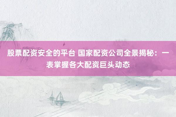 股票配资安全的平台 国家配资公司全景揭秘：一表掌握各大配资巨头动态