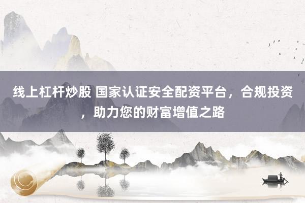 线上杠杆炒股 国家认证安全配资平台，合规投资，助力您的财富增值之路