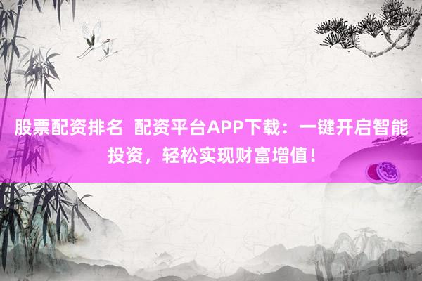 股票配资排名  配资平台APP下载：一键开启智能投资，轻松实现财富增值！