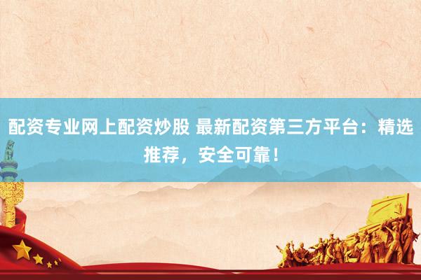 配资专业网上配资炒股 最新配资第三方平台：精选推荐，安全可靠！