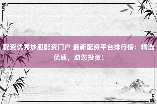 配资优秀炒股配资门户 最新配资平台排行榜：精选优质，助您投资！