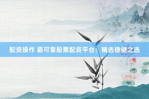 配资操作 最可靠股票配资平台：精选稳健之选
