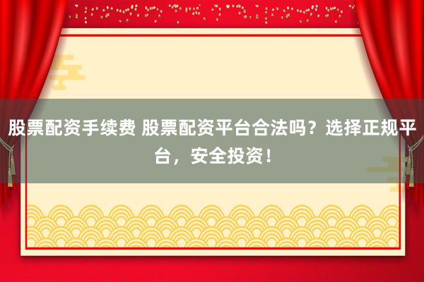 股票配资手续费 股票配资平台合法吗？选择正规平台，安全投资！