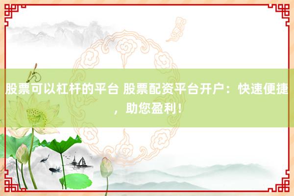 股票可以杠杆的平台 股票配资平台开户：快速便捷，助您盈利！