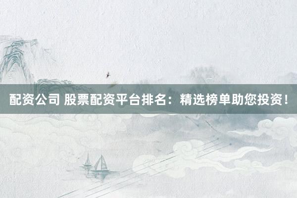 配资公司 股票配资平台排名：精选榜单助您投资！