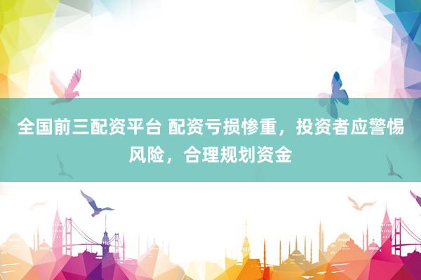 全国前三配资平台 配资亏损惨重，投资者应警惕风险，合理规划资金