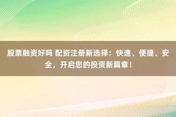 股票融资好吗 配资注册新选择：快速、便捷、安全，开启您的投资新篇章！
