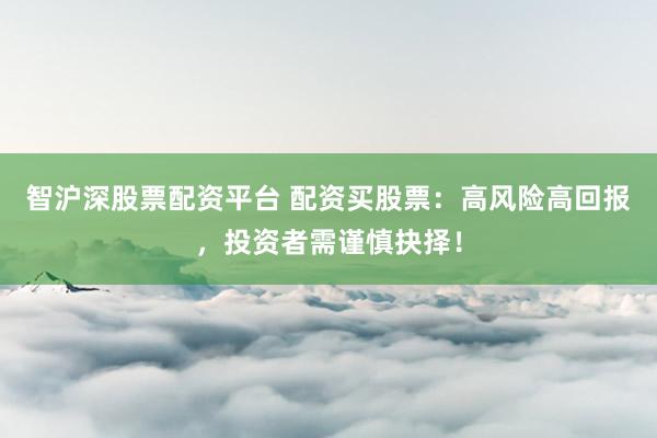智沪深股票配资平台 配资买股票：高风险高回报，投资者需谨慎抉择！