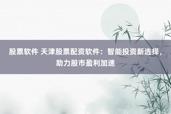 股票软件 天津股票配资软件：智能投资新选择，助力股市盈利加速