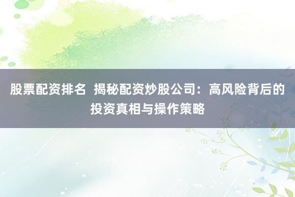 股票配资排名  揭秘配资炒股公司：高风险背后的投资真相与操作策略