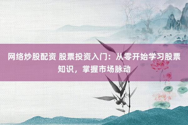 网络炒股配资 股票投资入门：从零开始学习股票知识，掌握市场脉动