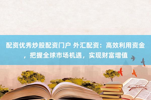 配资优秀炒股配资门户 外汇配资：高效利用资金，把握全球市场机遇，实现财富增值