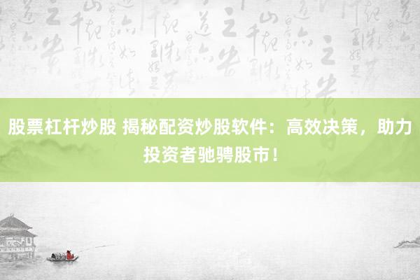股票杠杆炒股 揭秘配资炒股软件：高效决策，助力投资者驰骋股市！