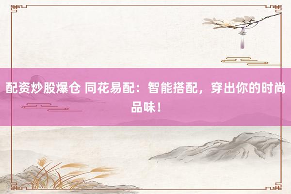配资炒股爆仓 同花易配：智能搭配，穿出你的时尚品味！
