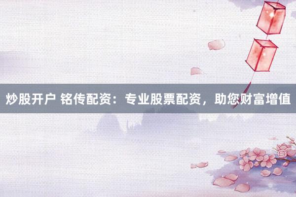 炒股开户 铭传配资：专业股票配资，助您财富增值