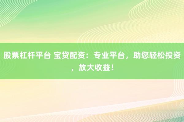 股票杠杆平台 宝贷配资：专业平台，助您轻松投资，放大收益！