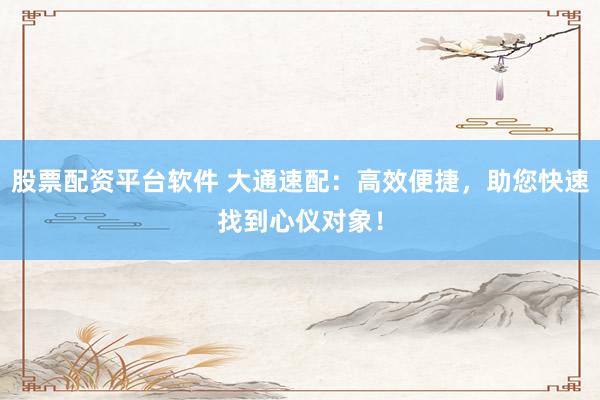 股票配资平台软件 大通速配：高效便捷，助您快速找到心仪对象！