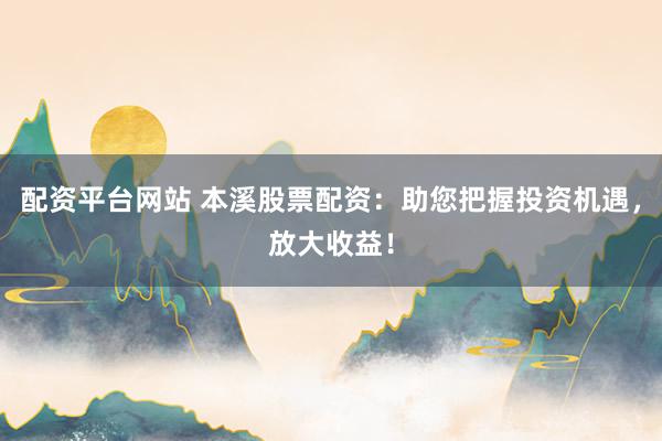 配资平台网站 本溪股票配资：助您把握投资机遇，放大收益！