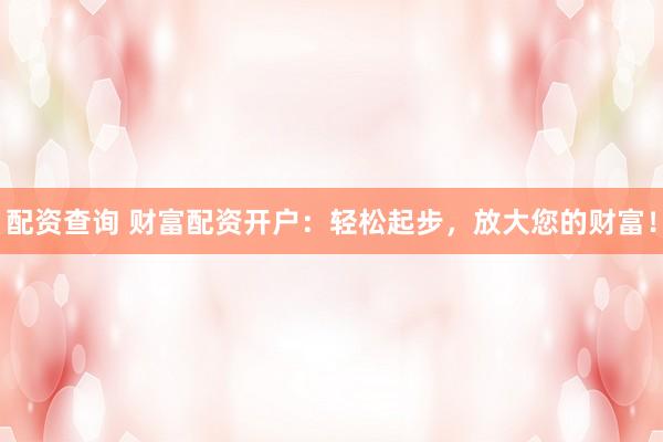 配资查询 财富配资开户：轻松起步，放大您的财富！