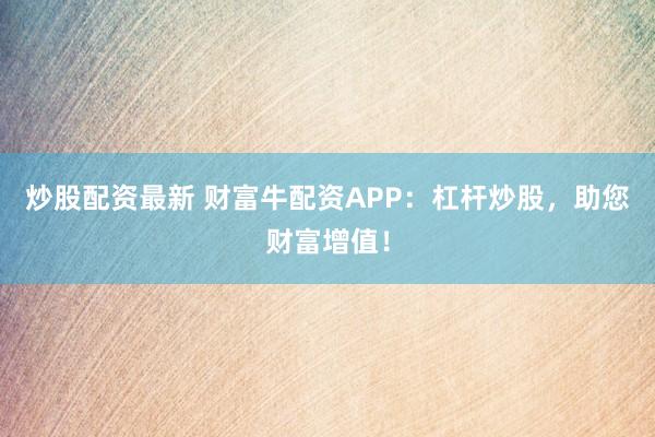 炒股配资最新 财富牛配资APP：杠杆炒股，助您财富增值！