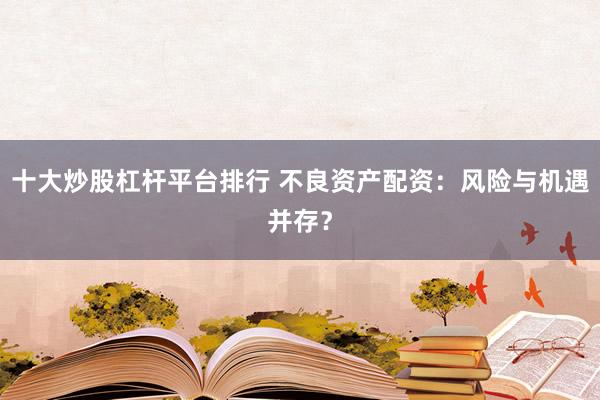 十大炒股杠杆平台排行 不良资产配资：风险与机遇并存？
