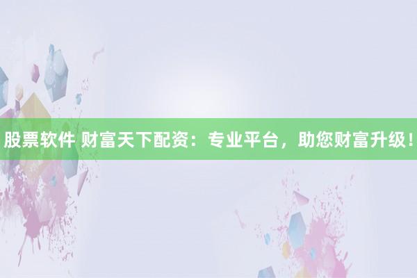股票软件 财富天下配资：专业平台，助您财富升级！