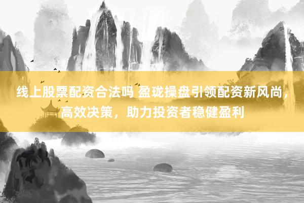 线上股票配资合法吗 盈珑操盘引领配资新风尚，高效决策，助力投资者稳健盈利
