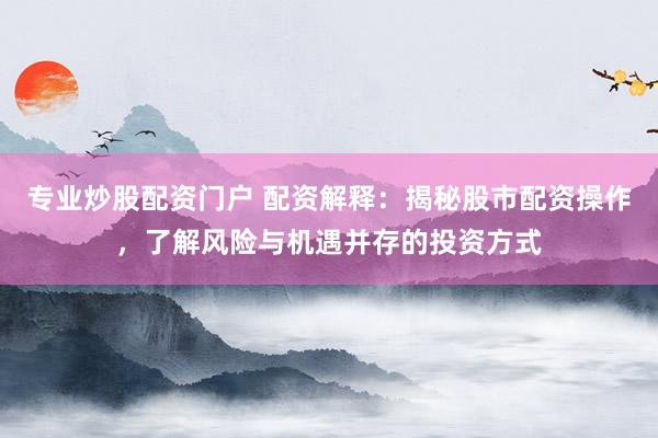 专业炒股配资门户 配资解释：揭秘股市配资操作，了解风险与机遇并存的投资方式