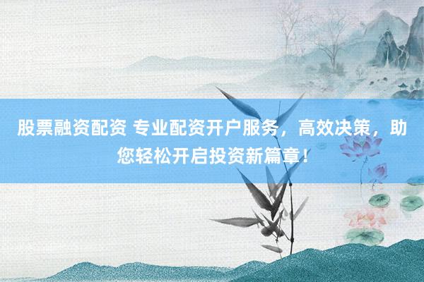 股票融资配资 专业配资开户服务，高效决策，助您轻松开启投资新篇章！