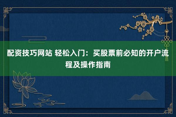配资技巧网站 轻松入门：买股票前必知的开户流程及操作指南