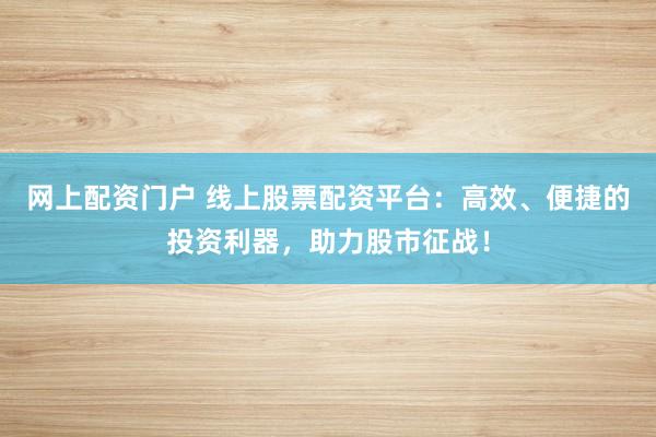 网上配资门户 线上股票配资平台：高效、便捷的投资利器，助力股市征战！