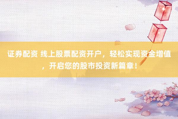 证券配资 线上股票配资开户，轻松实现资金增值，开启您的股市投资新篇章！