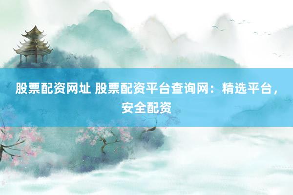 股票配资网址 股票配资平台查询网：精选平台，安全配资