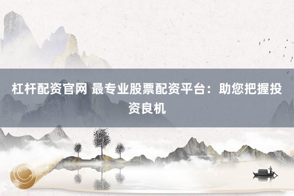 杠杆配资官网 最专业股票配资平台：助您把握投资良机