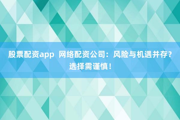 股票配资app  网络配资公司：风险与机遇并存？选择需谨慎！