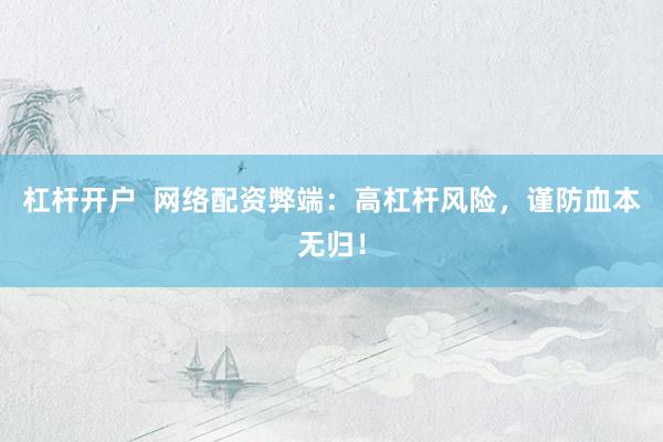 杠杆开户  网络配资弊端：高杠杆风险，谨防血本无归！
