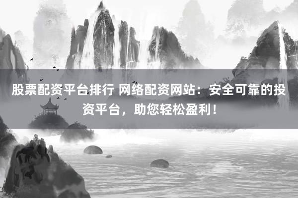 股票配资平台排行 网络配资网站：安全可靠的投资平台，助您轻松盈利！