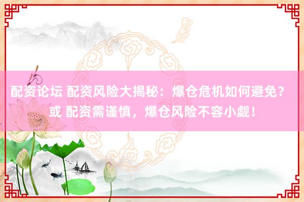 配资论坛 配资风险大揭秘：爆仓危机如何避免？ 或 配资需谨慎，爆仓风险不容小觑！