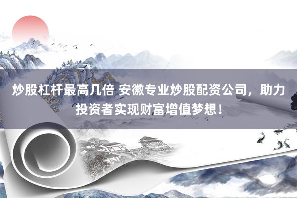 炒股杠杆最高几倍 安徽专业炒股配资公司，助力投资者实现财富增值梦想！