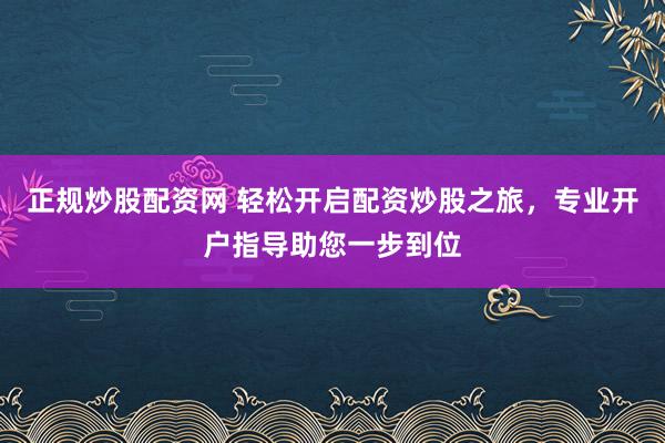 正规炒股配资网 轻松开启配资炒股之旅，专业开户指导助您一步到位