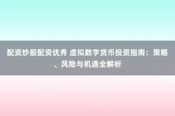 配资炒股配资优秀 虚拟数字货币投资指南：策略、风险与机遇全解析