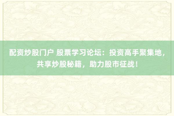 配资炒股门户 股票学习论坛：投资高手聚集地，共享炒股秘籍，助力股市征战！