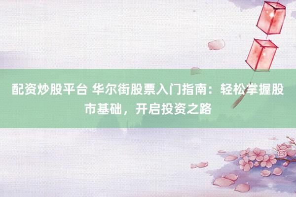 配资炒股平台 华尔街股票入门指南：轻松掌握股市基础，开启投资之路