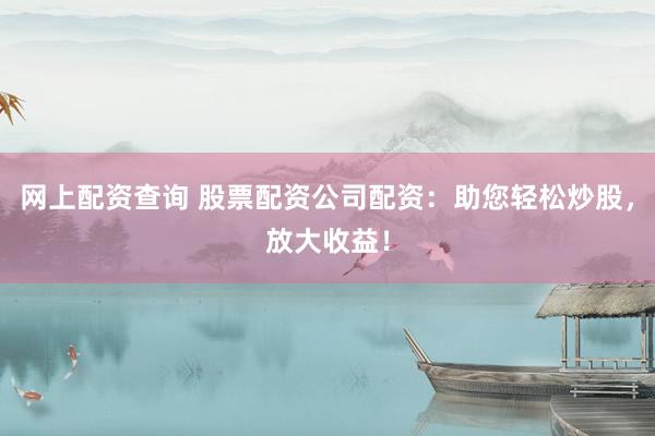 网上配资查询 股票配资公司配资：助您轻松炒股，放大收益！